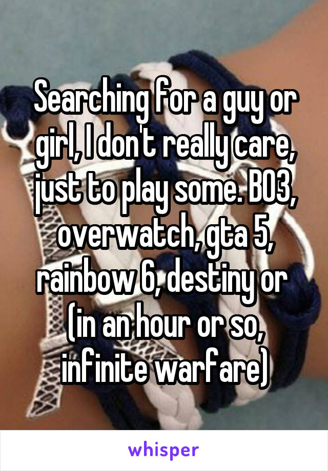 Searching for a guy or girl, I don't really care, just to play some. BO3, overwatch, gta 5, rainbow 6, destiny or  (in an hour or so, infinite warfare)