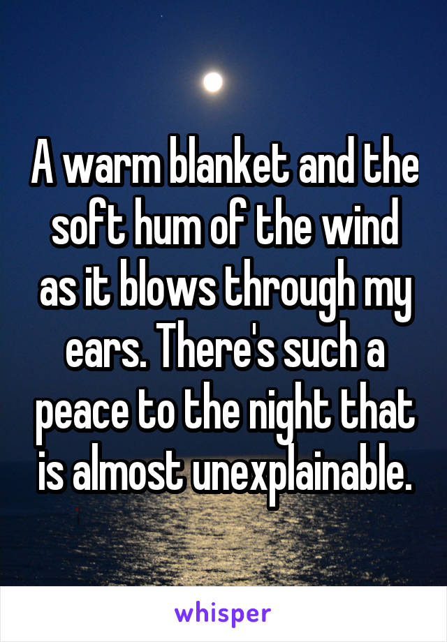 A warm blanket and the soft hum of the wind as it blows through my ears. There's such a peace to the night that is almost unexplainable.