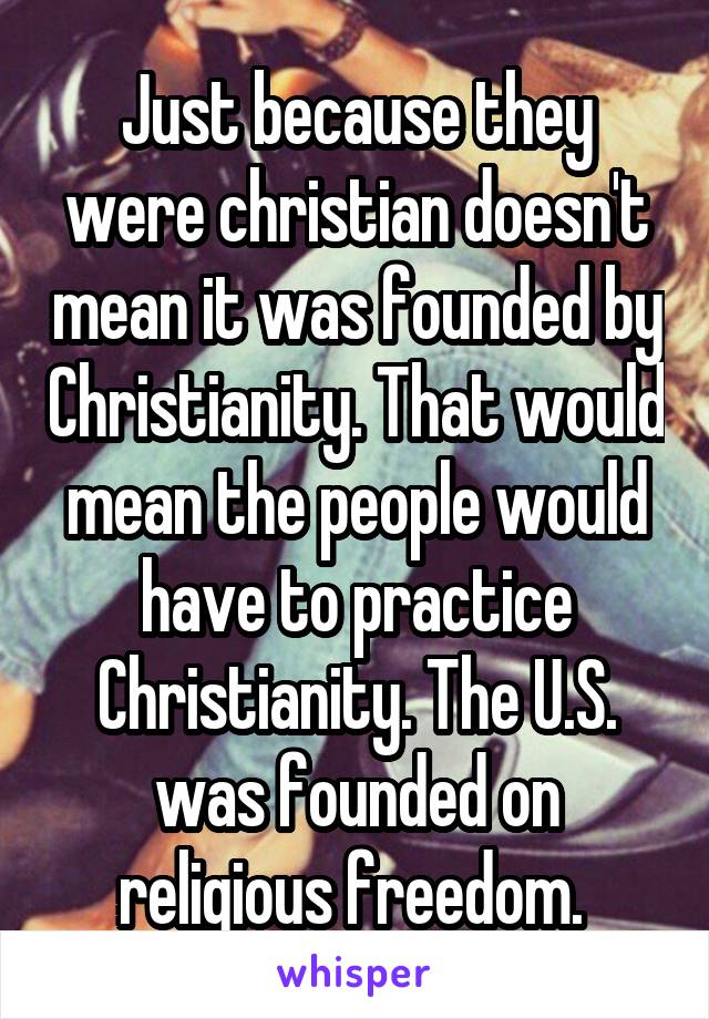 Just because they were christian doesn't mean it was founded by Christianity. That would mean the people would have to practice Christianity. The U.S. was founded on religious freedom. 