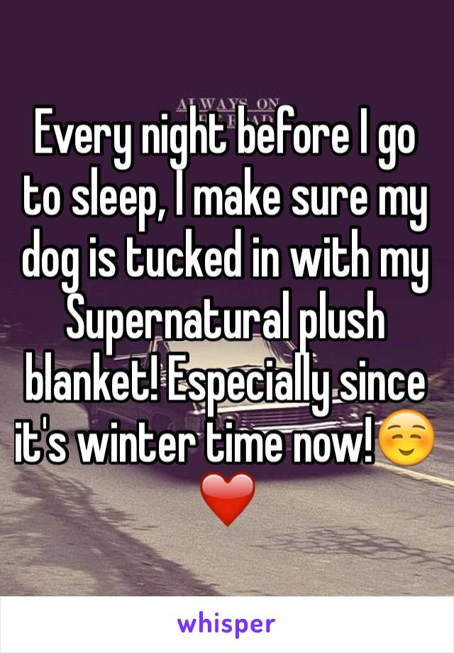 Every night before I go to sleep, I make sure my dog is tucked in with my Supernatural plush blanket! Especially since it's winter time now!☺️❤️