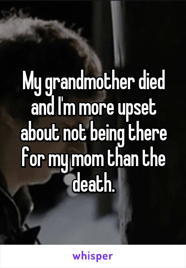 My grandmother died and I'm more upset about not being there for my mom than the death.