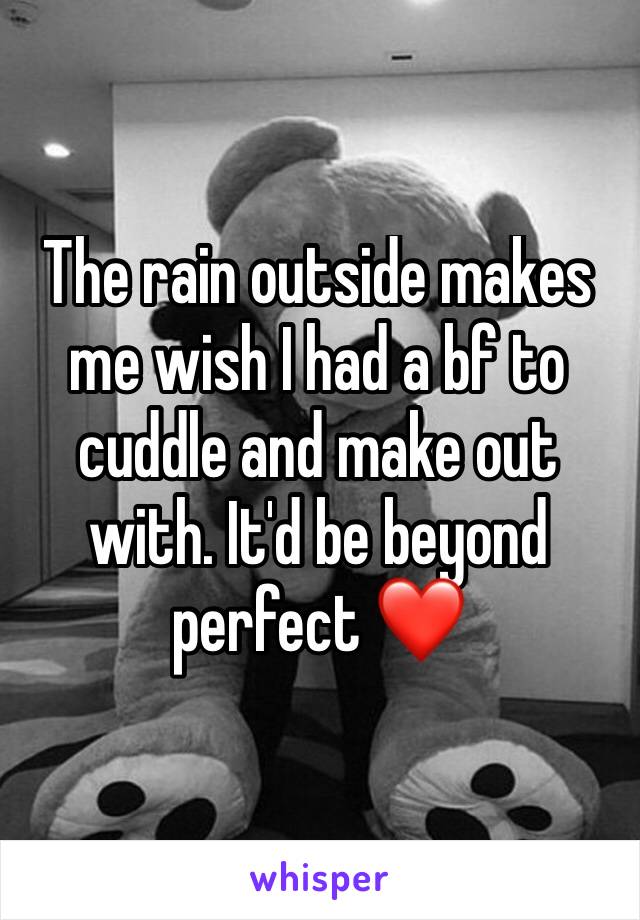 The rain outside makes me wish I had a bf to cuddle and make out with. It'd be beyond perfect ❤