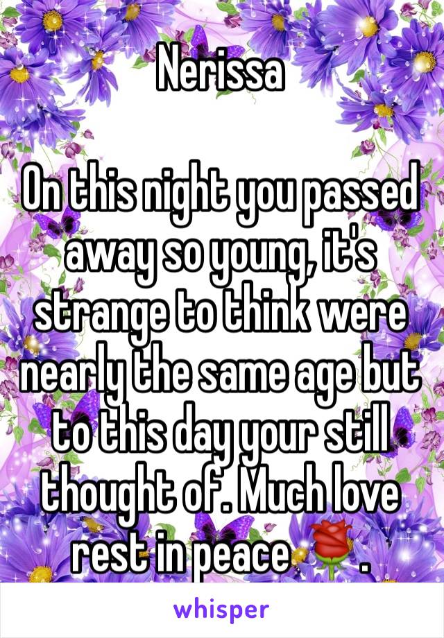 Nerissa 

On this night you passed away so young, it's strange to think were nearly the same age but to this day your still thought of. Much love rest in peace 🌹.