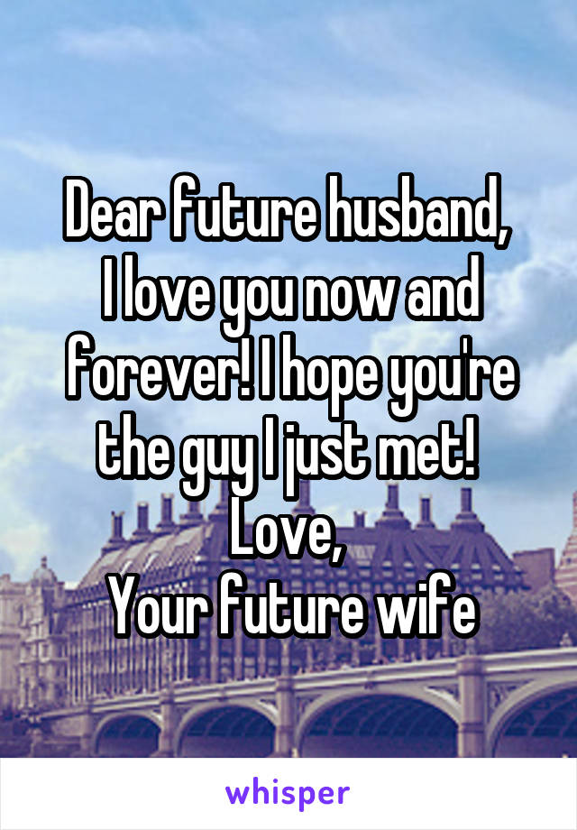 Dear future husband, 
I love you now and forever! I hope you're the guy I just met! 
Love, 
Your future wife