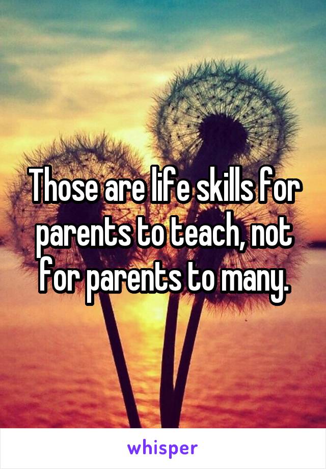 Those are life skills for parents to teach, not for parents to many.