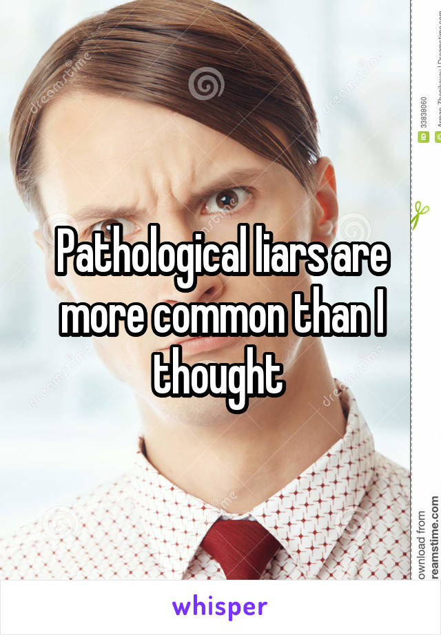 Pathological liars are more common than I thought 