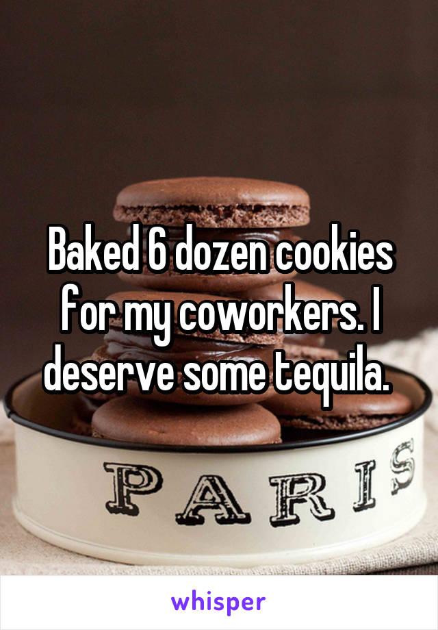 Baked 6 dozen cookies for my coworkers. I deserve some tequila. 