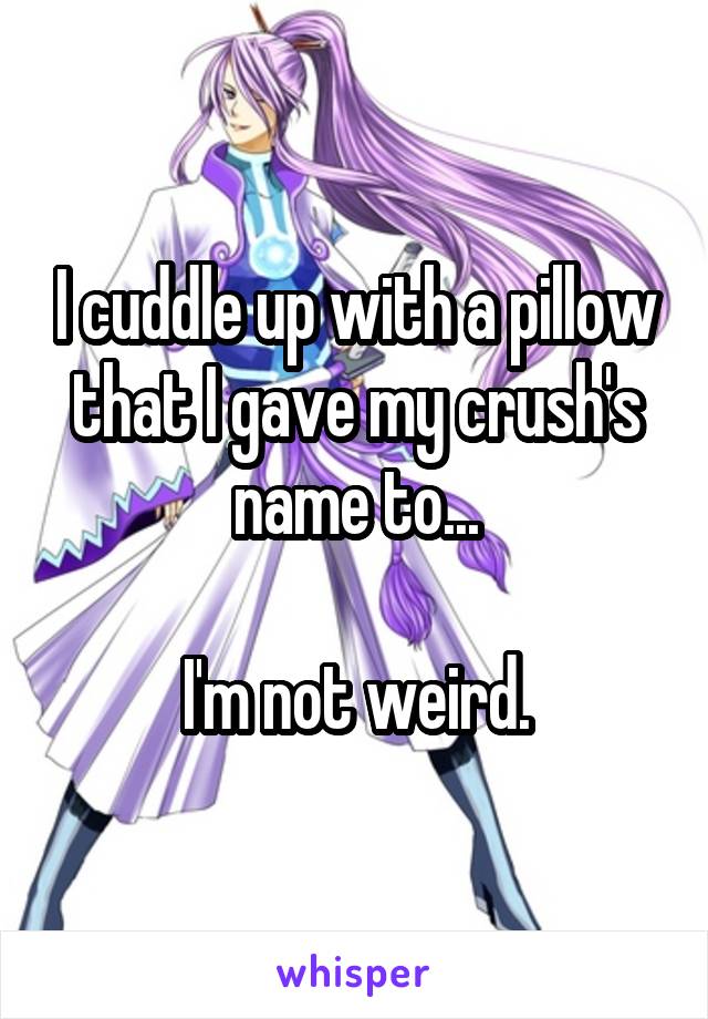 I cuddle up with a pillow that I gave my crush's name to...

I'm not weird.