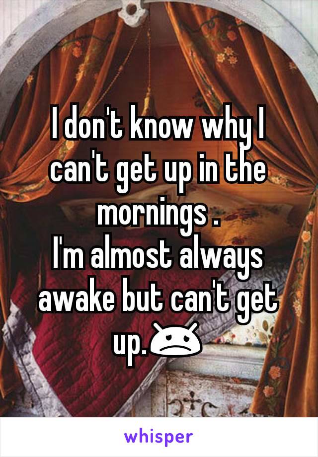 I don't know why I can't get up in the mornings .
I'm almost always awake but can't get up.😞