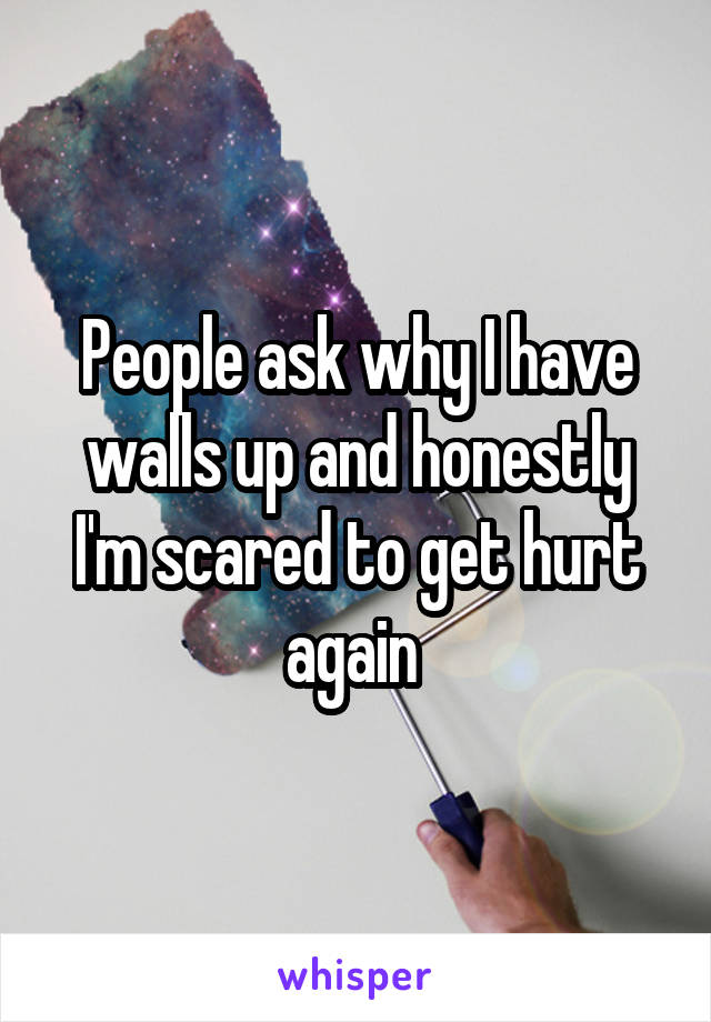 People ask why I have walls up and honestly I'm scared to get hurt again 