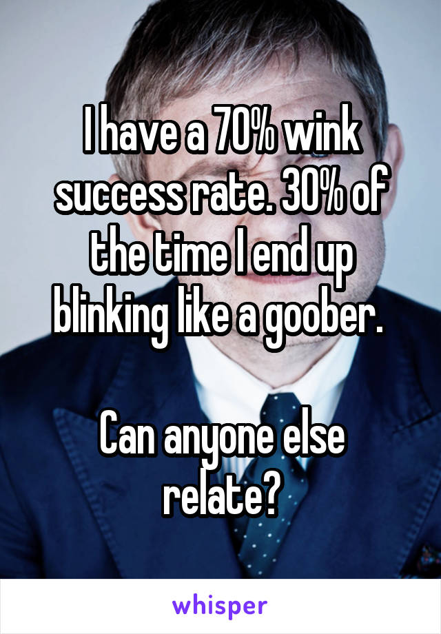 I have a 70% wink success rate. 30% of the time I end up blinking like a goober. 

Can anyone else relate?