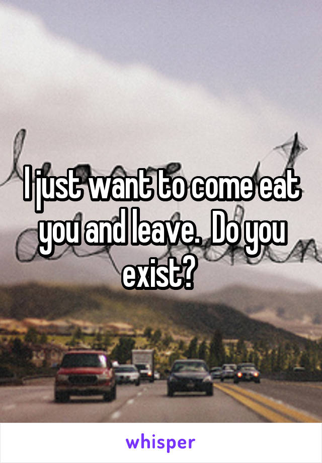 I just want to come eat you and leave.  Do you exist? 