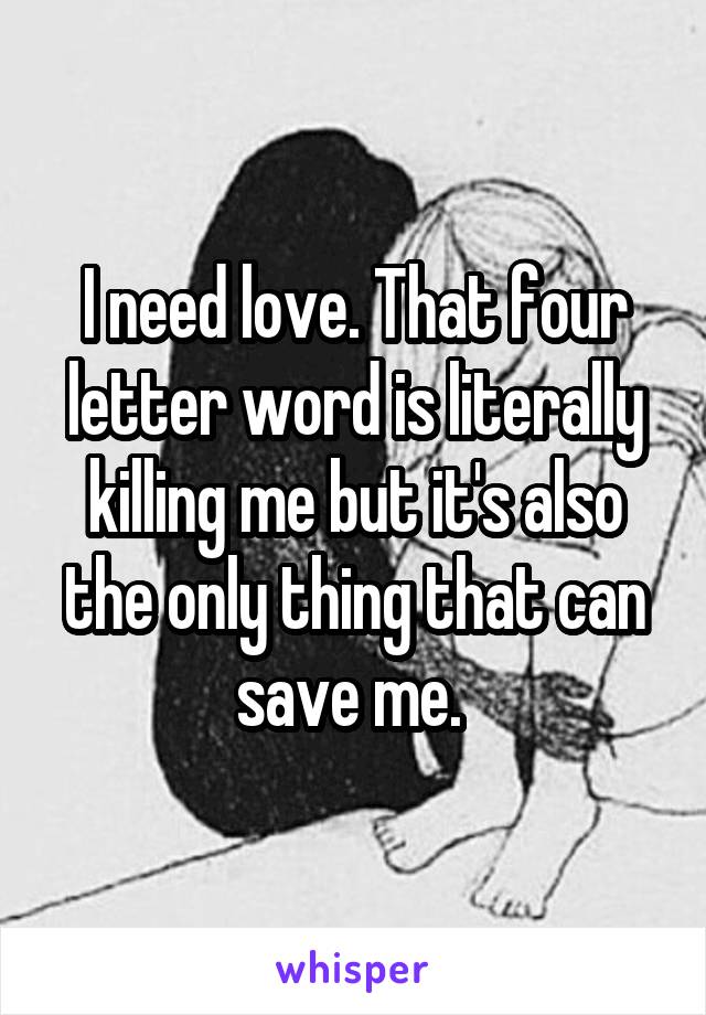 I need love. That four letter word is literally killing me but it's also the only thing that can save me. 