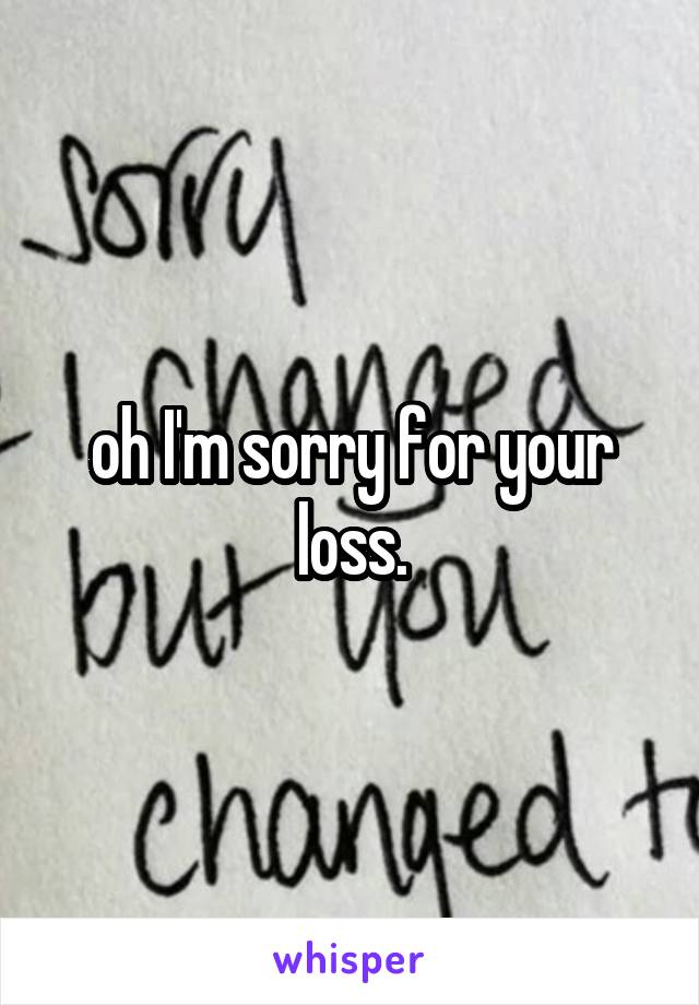 oh I'm sorry for your loss.