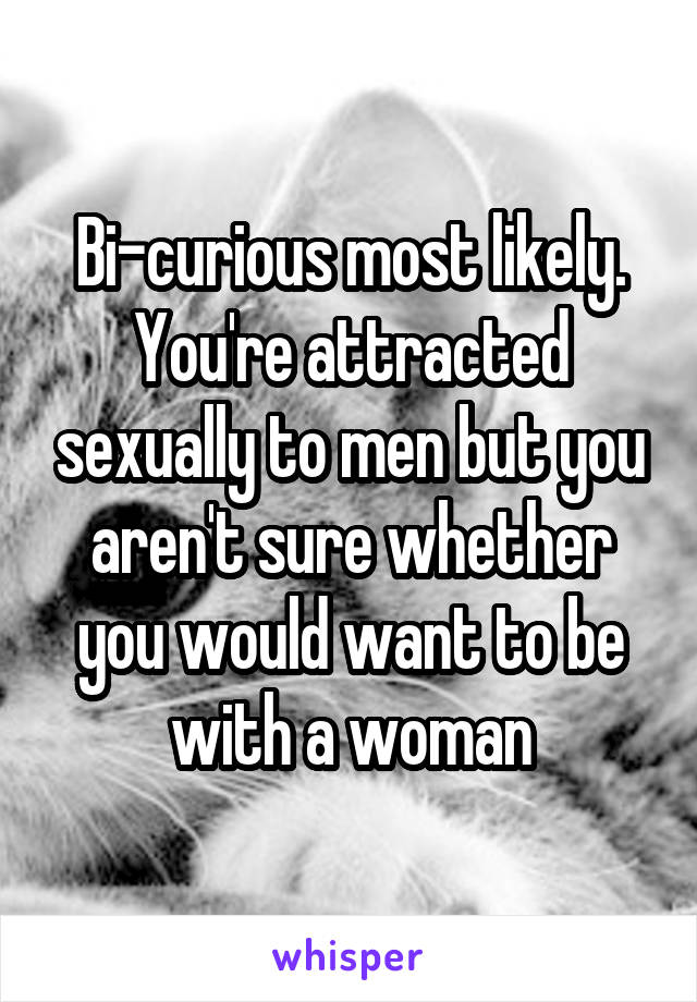 Bi-curious most likely. You're attracted sexually to men but you aren't sure whether you would want to be with a woman