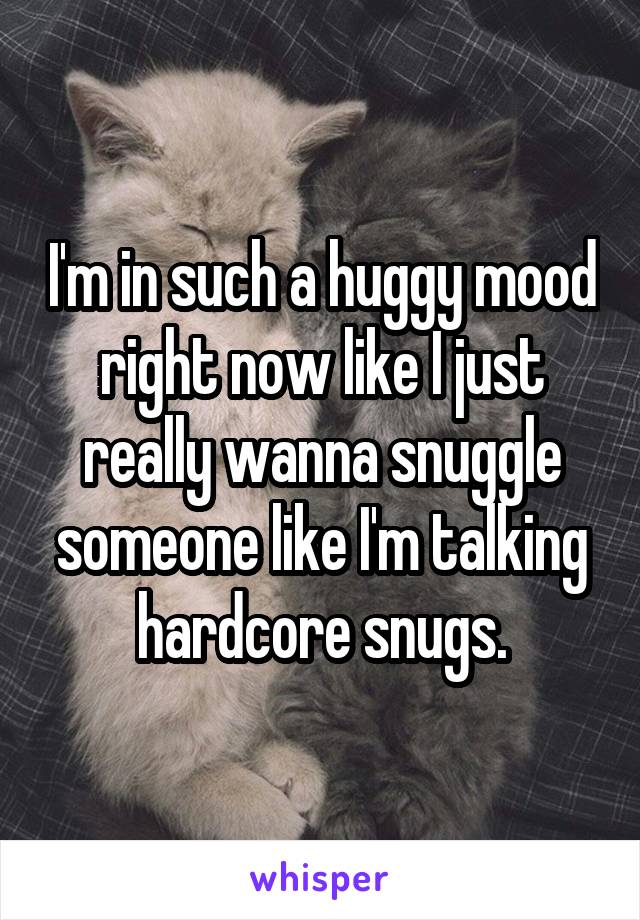 I'm in such a huggy mood right now like I just really wanna snuggle someone like I'm talking hardcore snugs.