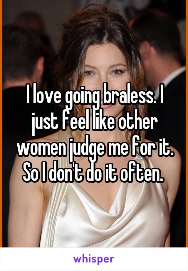 I love going braless. I just feel like other women judge me for it. So I don't do it often. 