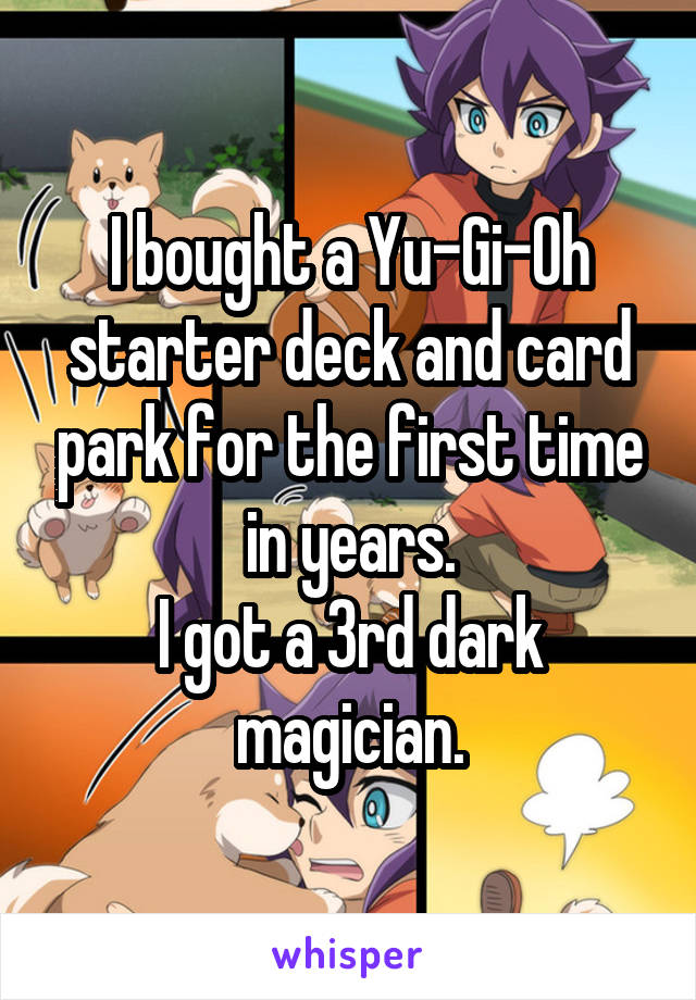 I bought a Yu-Gi-Oh starter deck and card park for the first time in years.
I got a 3rd dark magician.