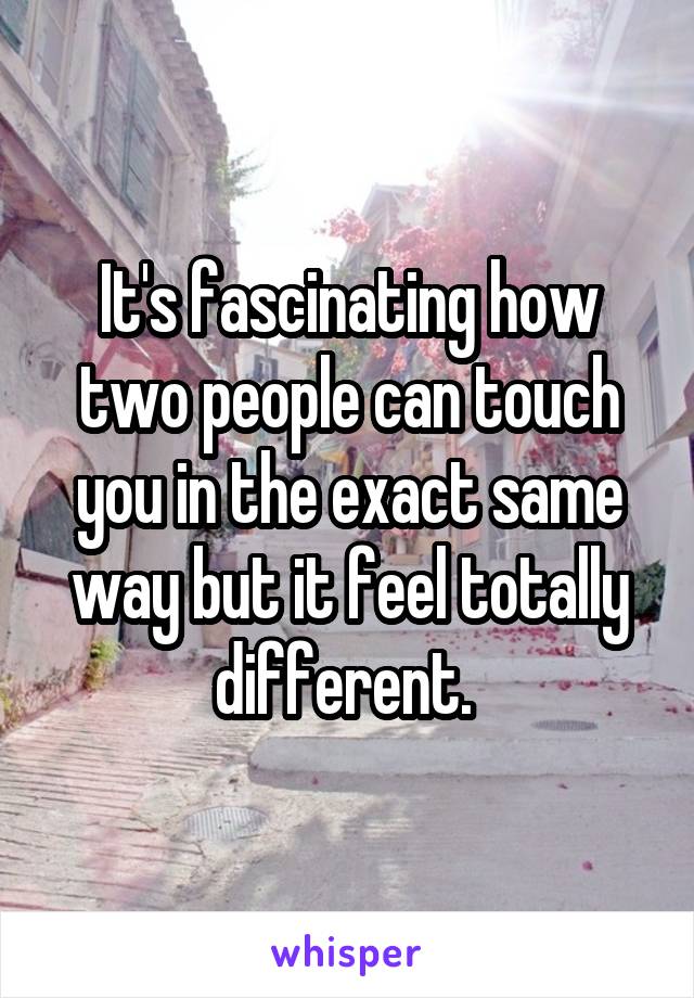 It's fascinating how two people can touch you in the exact same way but it feel totally different. 