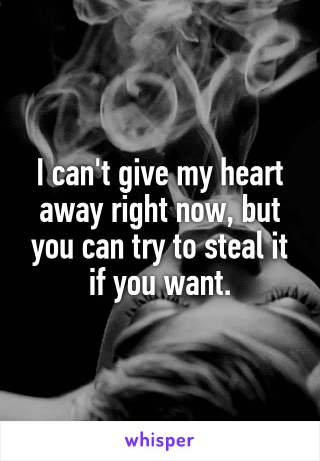 I can't give my heart away right now, but you can try to steal it if you want.