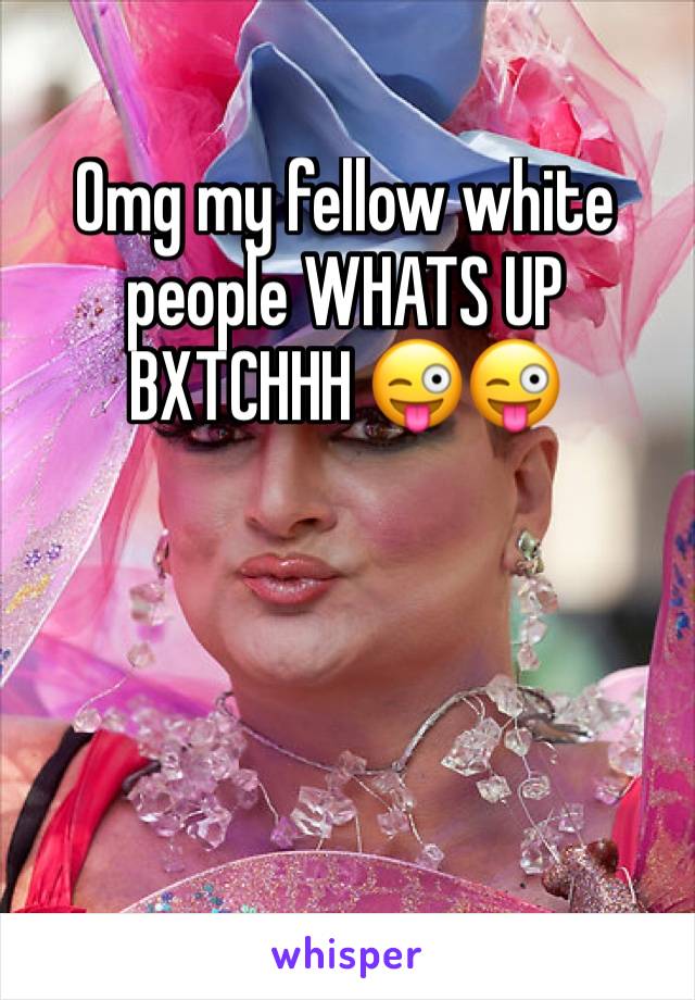 Omg my fellow white people WHATS UP BXTCHHH 😜😜