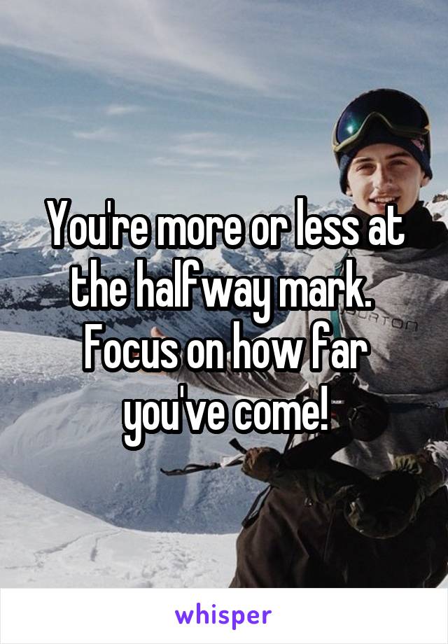 You're more or less at the halfway mark.  Focus on how far you've come!