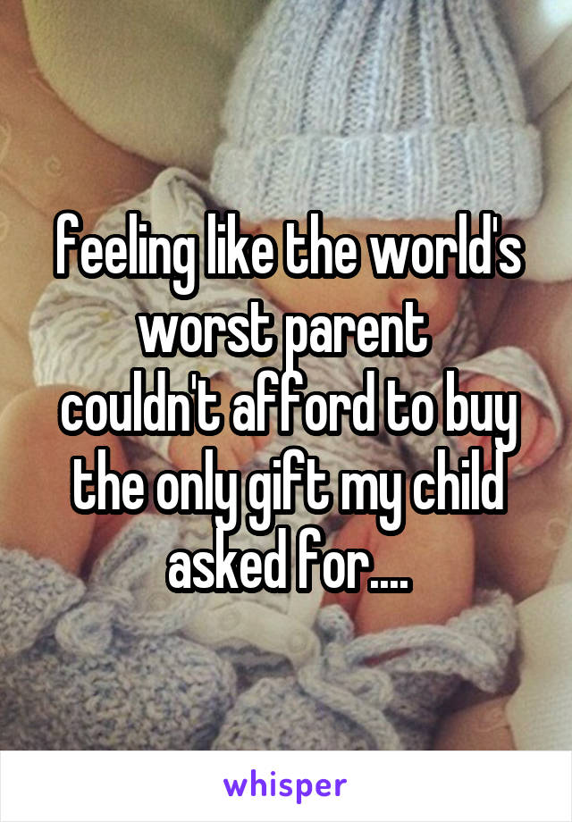 feeling like the world's worst parent 
couldn't afford to buy the only gift my child asked for....