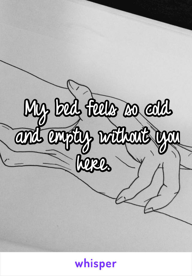 My bed feels so cold and empty without you here. 