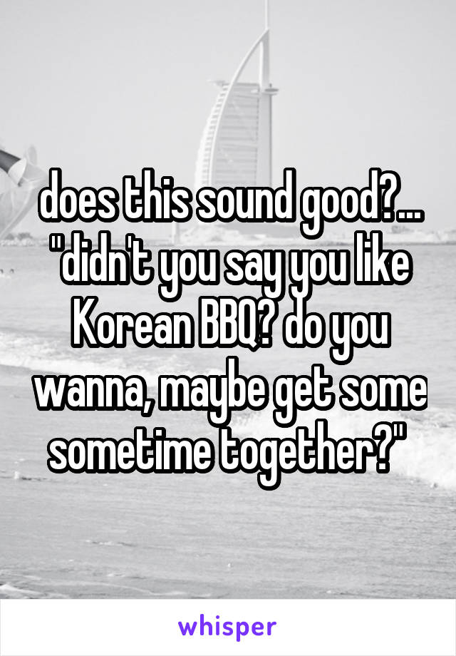 does this sound good?...
"didn't you say you like Korean BBQ? do you wanna, maybe get some sometime together?" 