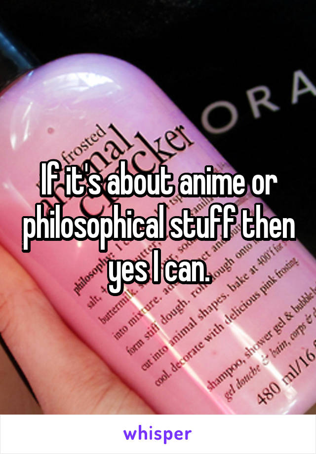 If it's about anime or philosophical stuff then yes I can.