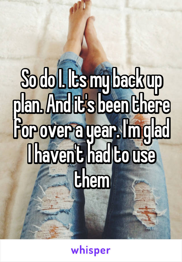 So do I. Its my back up plan. And it's been there for over a year. I'm glad I haven't had to use them