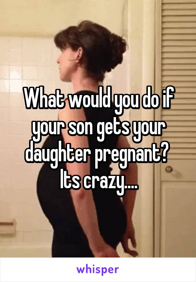 What would you do if your son gets your daughter pregnant? 
Its crazy....