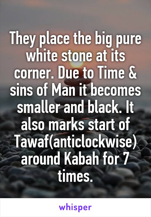 They place the big pure white stone at its corner. Due to Time & sins of Man it becomes smaller and black. It also marks start of Tawaf(anticlockwise) around Kabah for 7 times.