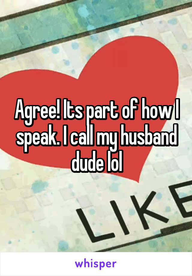 Agree! Its part of how I speak. I call my husband dude lol