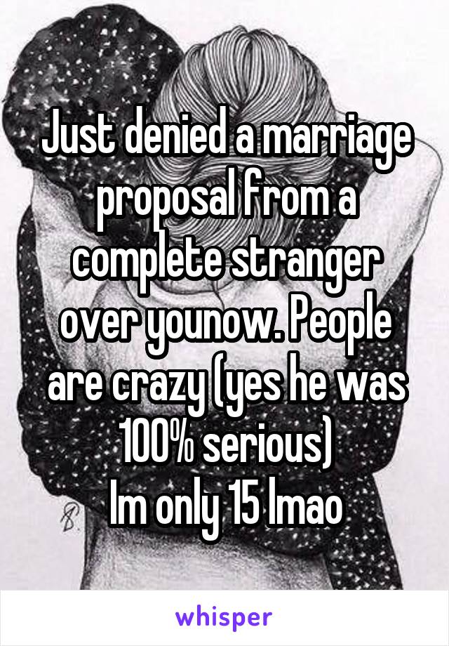 Just denied a marriage proposal from a complete stranger over younow. People are crazy (yes he was 100% serious)
Im only 15 lmao