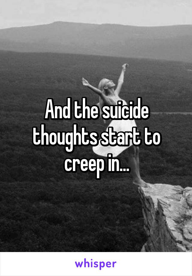 And the suicide thoughts start to creep in...