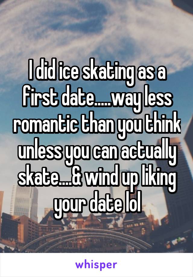 I did ice skating as a first date.....way less romantic than you think unless you can actually skate....& wind up liking your date lol