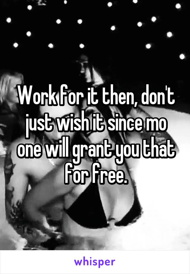 Work for it then, don't just wish it since mo one will grant you that for free.