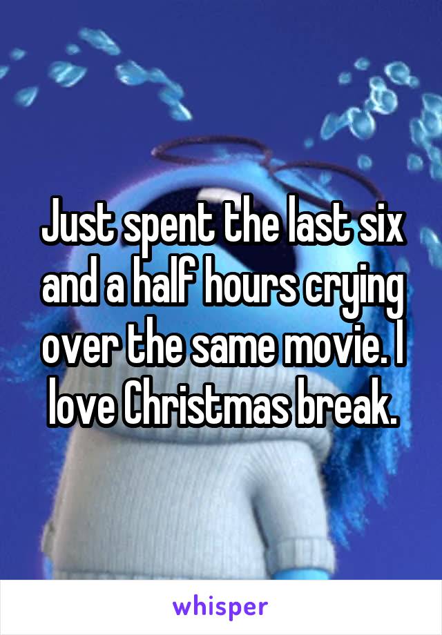 Just spent the last six and a half hours crying over the same movie. I love Christmas break.