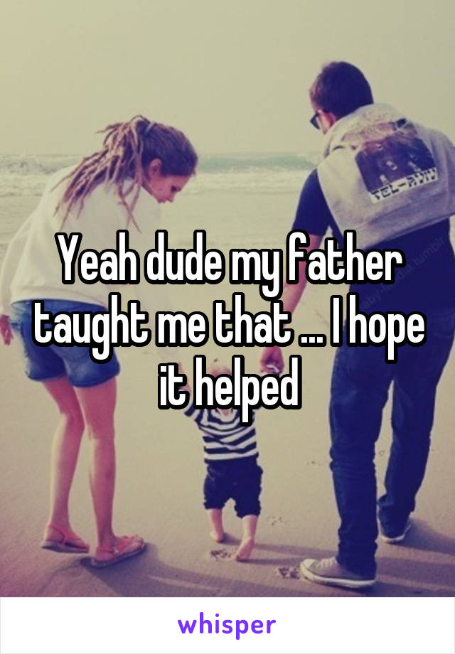 Yeah dude my father taught me that ... I hope it helped