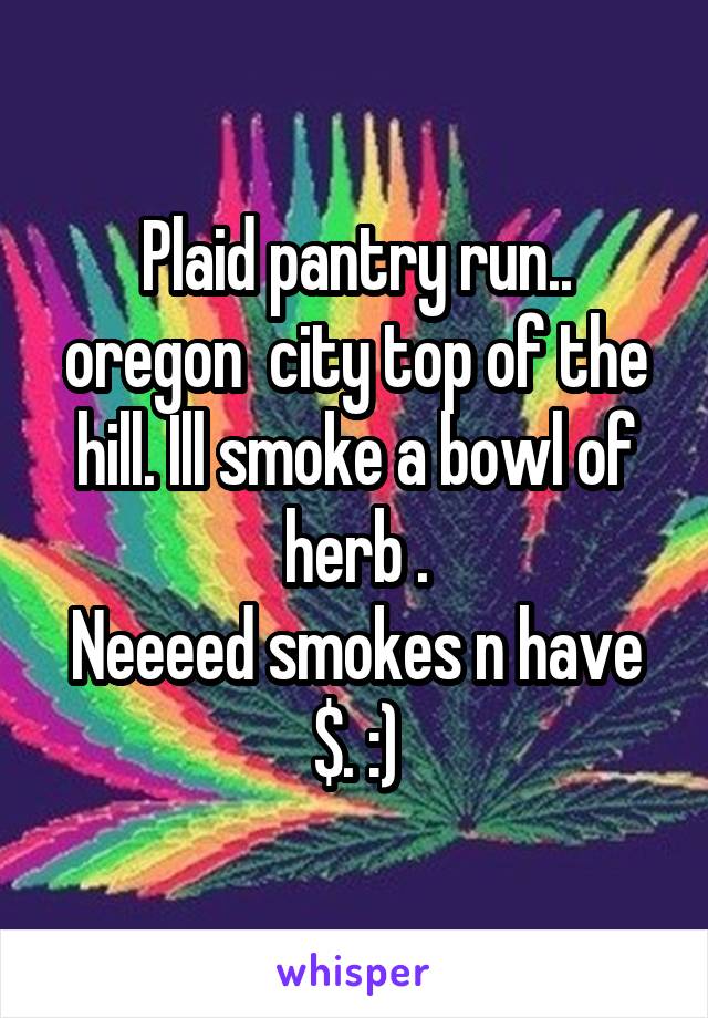 Plaid pantry run.. oregon  city top of the hill. Ill smoke a bowl of herb .
Neeeed smokes n have $. :)