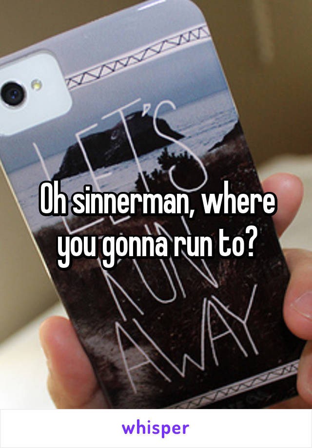 Oh sinnerman, where you gonna run to?