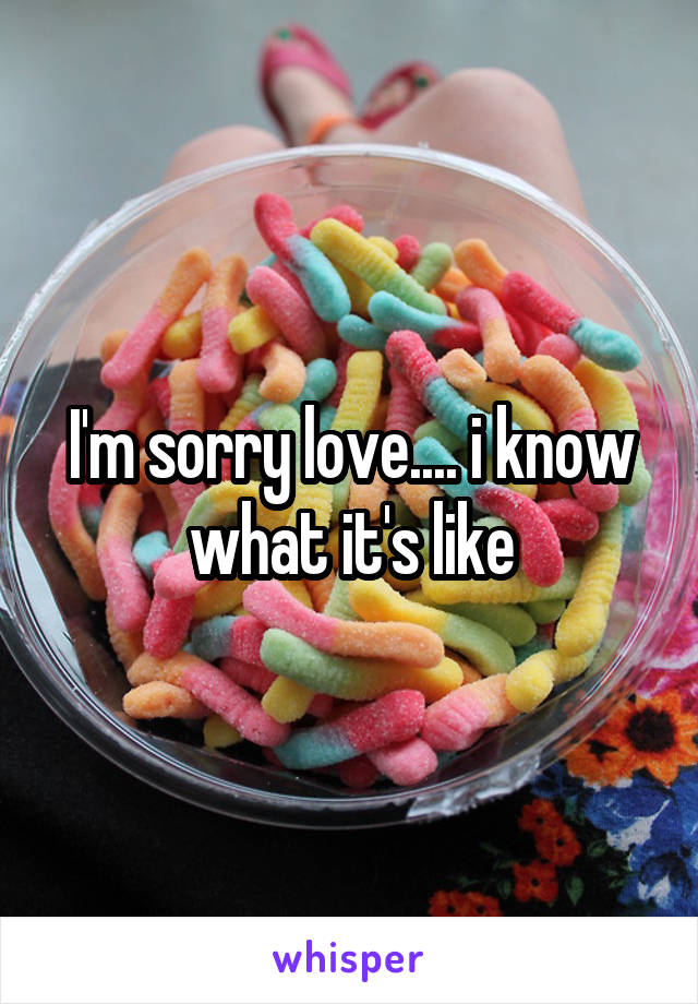 I'm sorry love.... i know what it's like