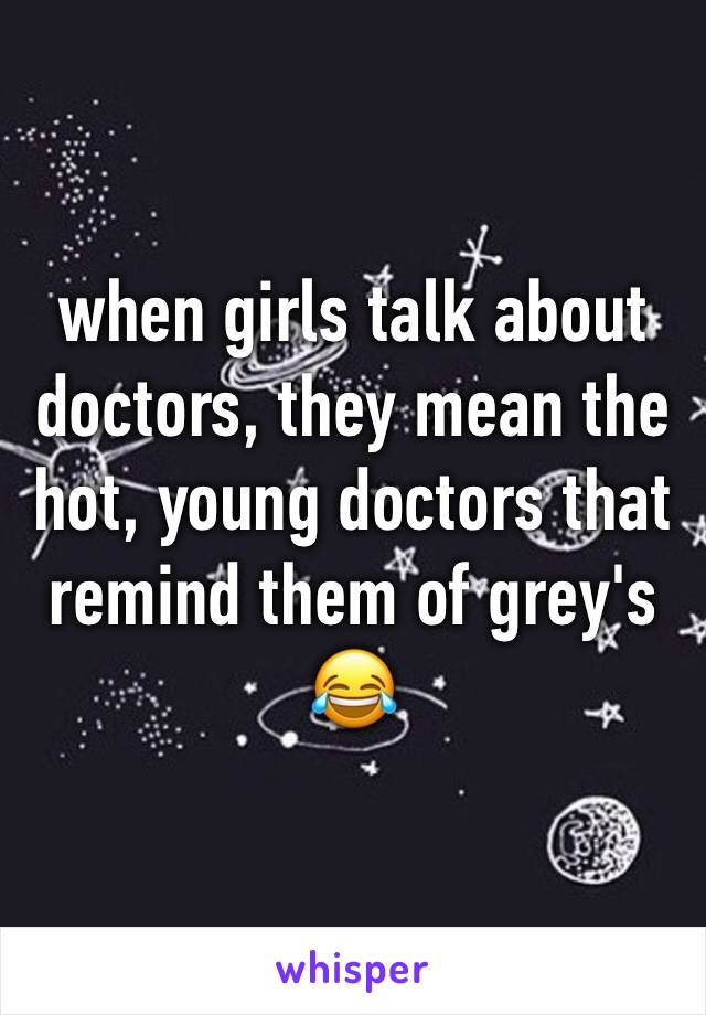 when girls talk about doctors, they mean the hot, young doctors that remind them of grey's 😂