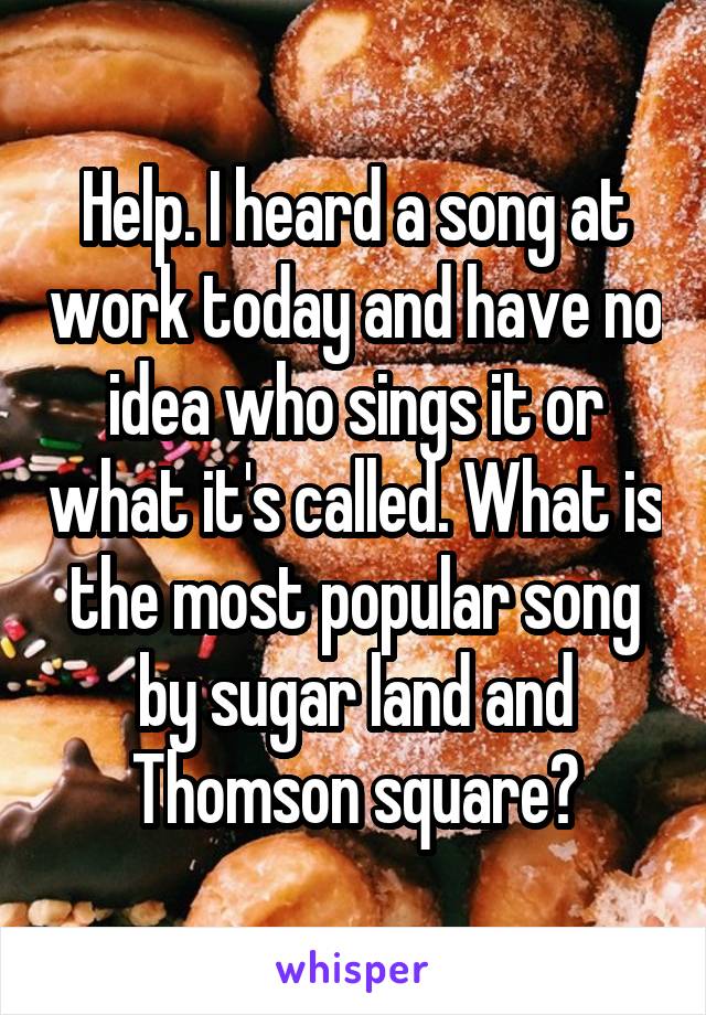 Help. I heard a song at work today and have no idea who sings it or what it's called. What is the most popular song by sugar land and Thomson square?