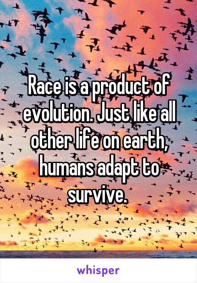 Race is a product of evolution. Just like all other life on earth, humans adapt to survive. 