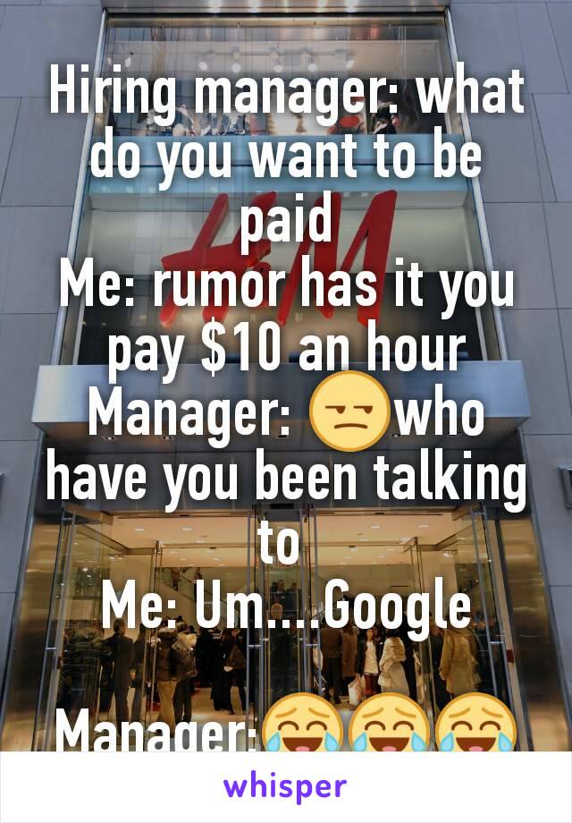 Hiring manager: what do you want to be paid
Me: rumor has it you pay $10 an hour
Manager: 😒who have you been talking to 
Me: Um....Google

Manager:😂😂😂