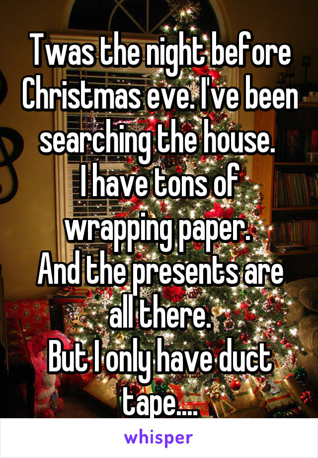 Twas the night before Christmas eve. I've been searching the house. 
I have tons of wrapping paper. 
And the presents are all there.
But I only have duct tape....