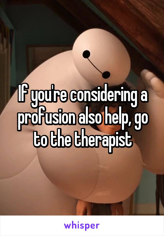 If you're considering a profusion also help, go to the therapist