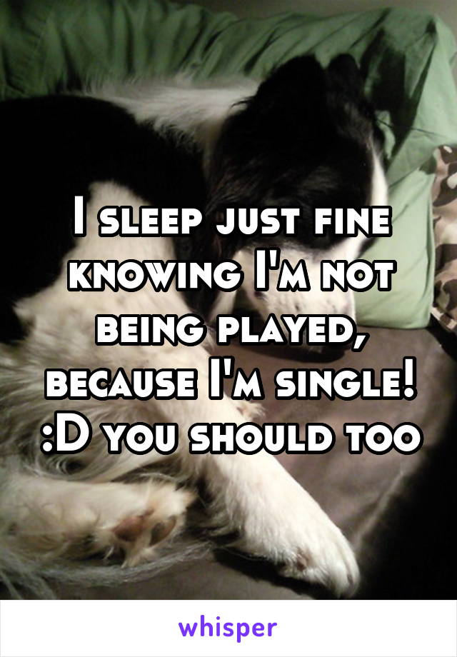 I sleep just fine knowing I'm not being played, because I'm single! :D you should too